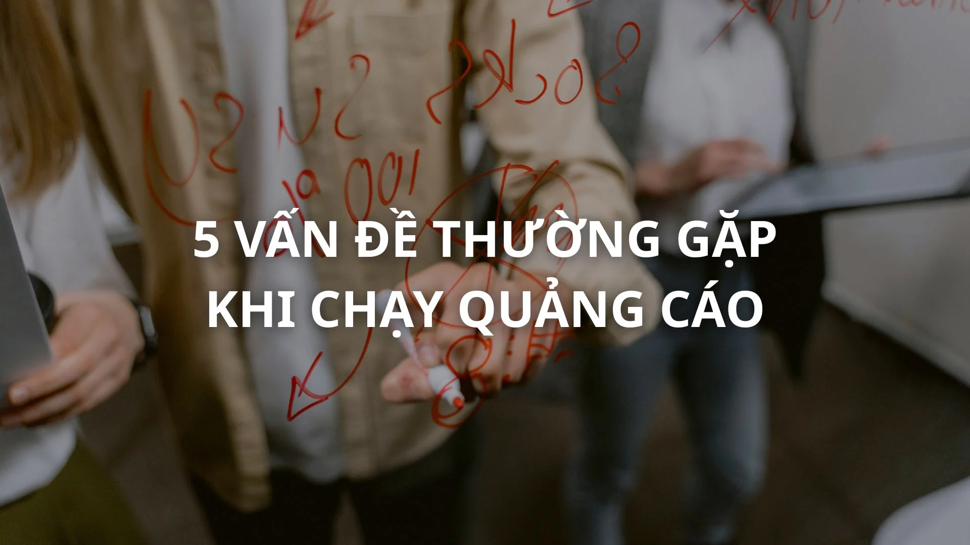 5 vấn đề thường gặp khi chạy quảng cáo và cách xử lý