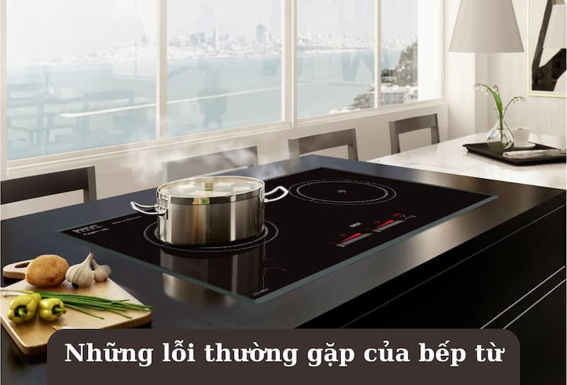 Những Lỗi Thường Gặp Của Bếp Từ Và Cách Khắc Phục